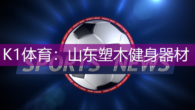 K1体育：山东塑木健身器材