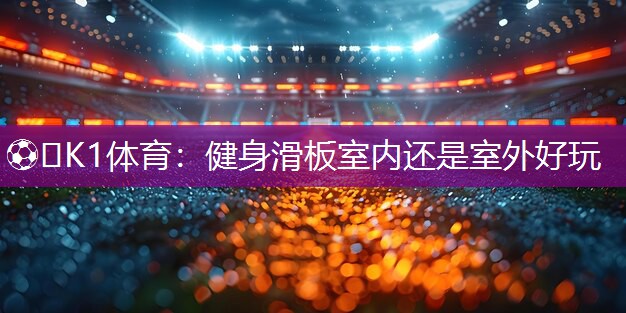 ⚽️K1体育：健身滑板室内还是室外好玩