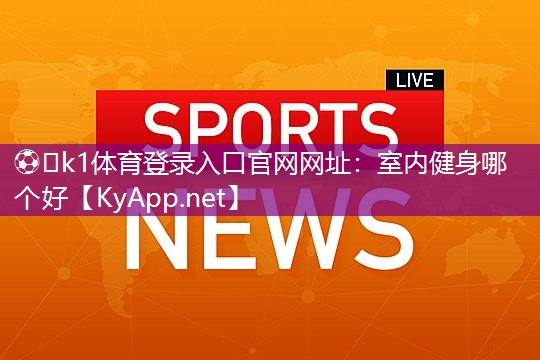 ⚽️k1体育登录入口官网网址：室内健身哪个好