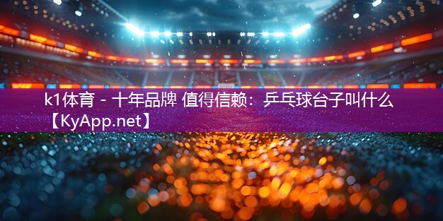 k1体育 - 十年品牌 值得信赖：乒乓球台子叫什么