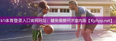 k1体育登录入口官网网址：健身操爱何求室内版