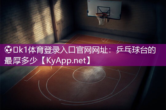 ⚽️k1体育登录入口官网网址：乒乓球台的最厚多少