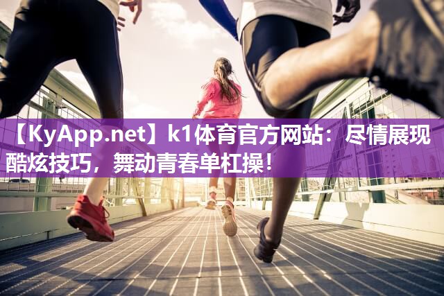 k1体育官方网站：尽情展现酷炫技巧，舞动青春单杠操！