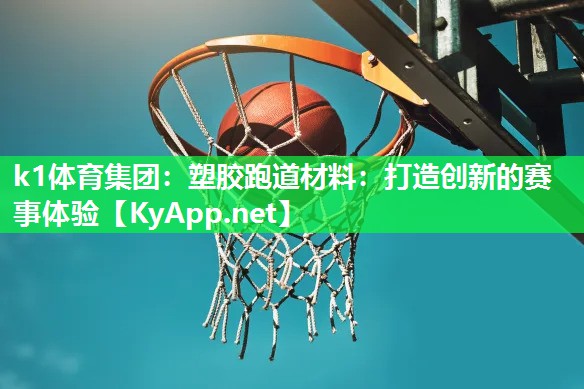 k1体育集团：塑胶跑道材料：打造创新的赛事体验