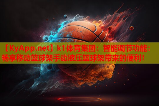k1体育集团：智能调节功能：畅享移动篮球架手动液压篮球架带来的便利！