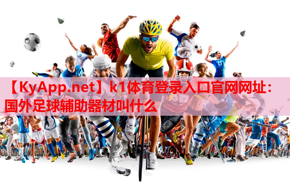 k1体育登录入口官网网址：国外足球辅助器材叫什么