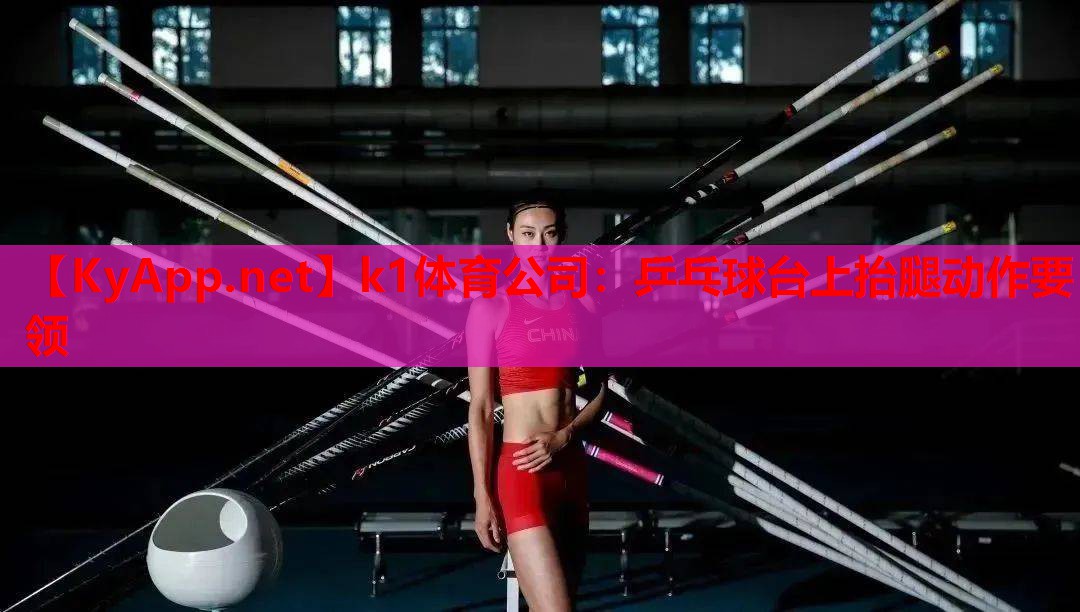 k1体育公司：乒乓球台上抬腿动作要领