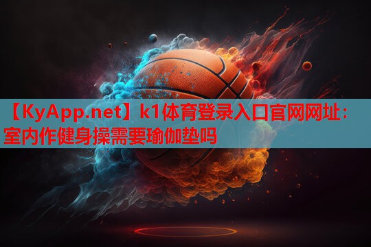 k1体育登录入口官网网址：室内作健身操需要瑜伽垫吗