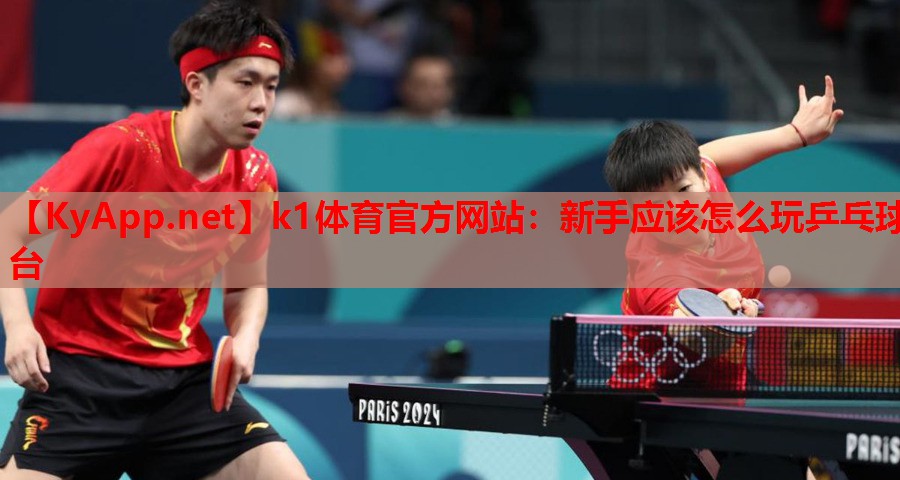 k1体育官方网站：新手应该怎么玩乒乓球台