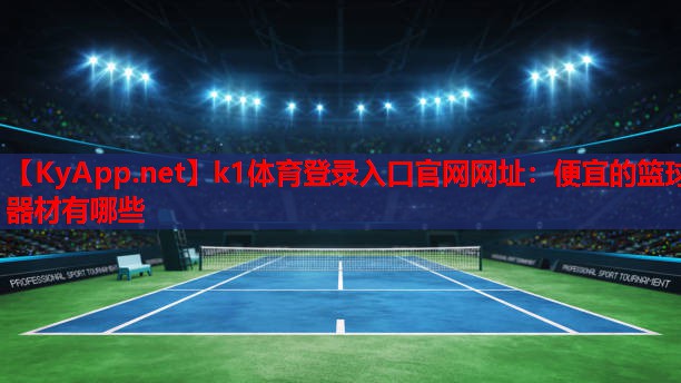 k1体育登录入口官网网址：便宜的篮球器材有哪些
