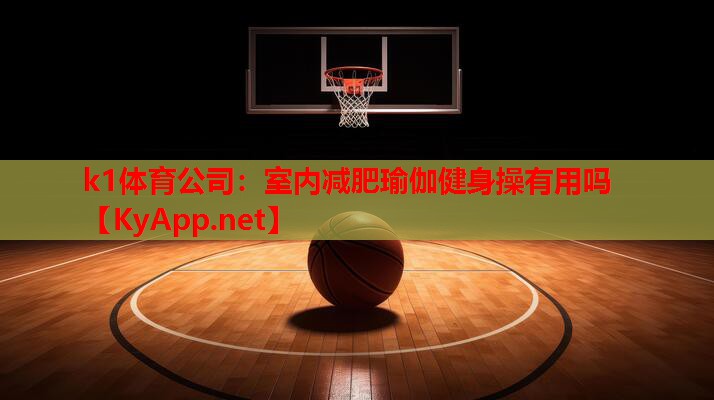 k1体育公司：室内减肥瑜伽健身操有用吗