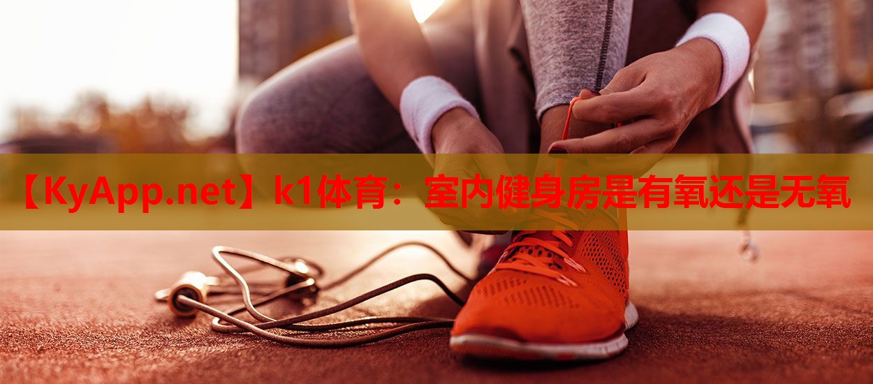 k1体育：室内健身房是有氧还是无氧