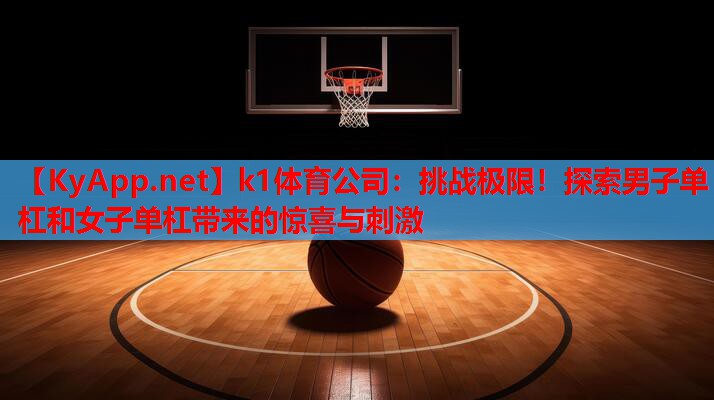 k1体育公司：挑战极限！探索男子单杠和女子单杠带来的惊喜与刺激