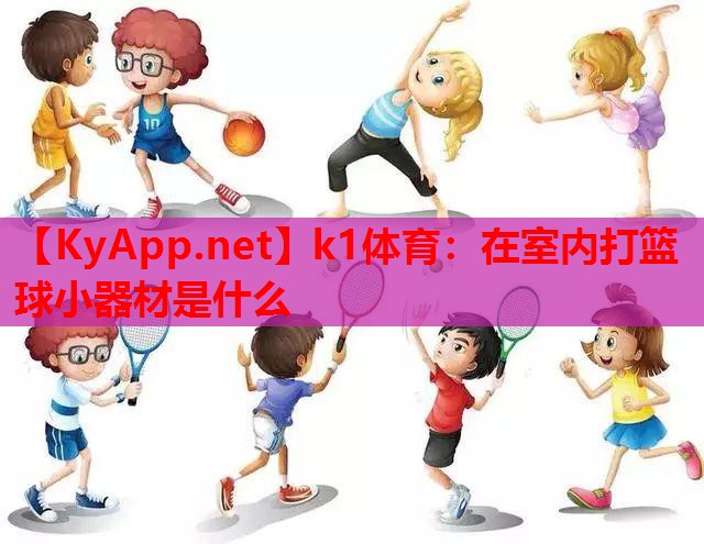 k1体育：在室内打篮球小器材是什么
