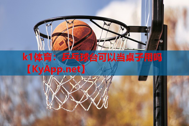 k1体育：乒乓球台可以当桌子用吗