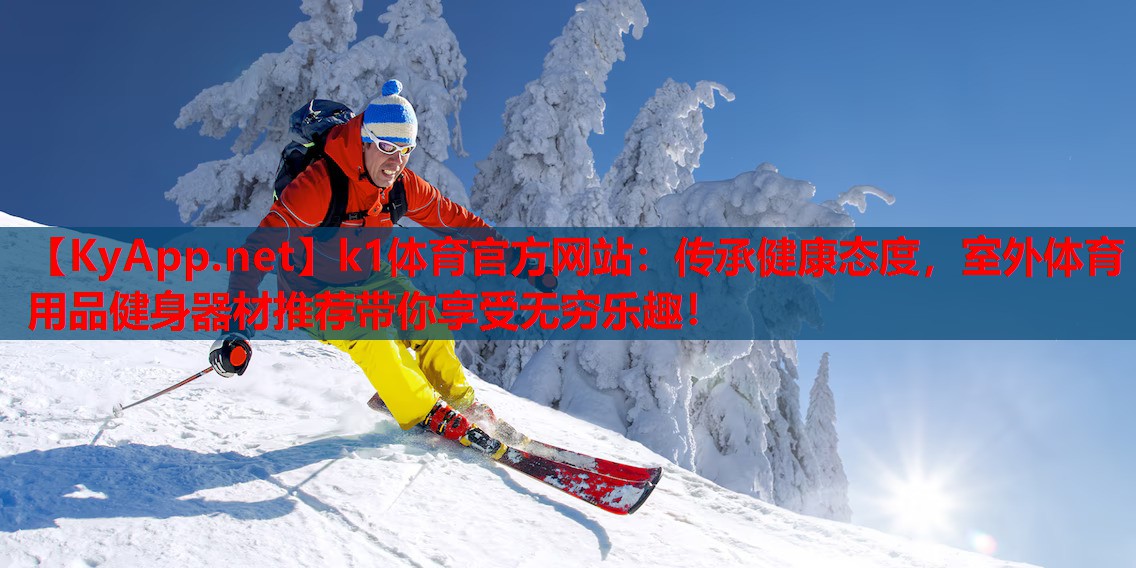 k1体育官方网站：传承健康态度，室外体育用品健身器材推荐带你享受无穷乐趣！